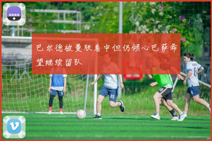 巴尔德被曼联看中但仍倾心巴萨希望继续留队