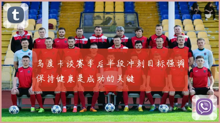 乌度卡谈赛季后半段冲刺目标强调保持健康是成功的关键