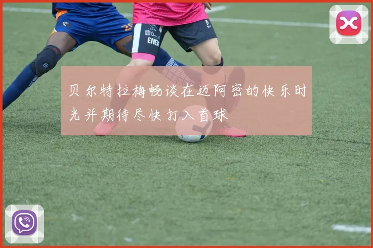 贝尔特拉梅畅谈在迈阿密的快乐时光并期待尽快打入首球
