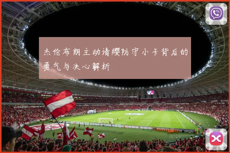 杰伦布朗主动请缨防守小卡背后的勇气与决心解析