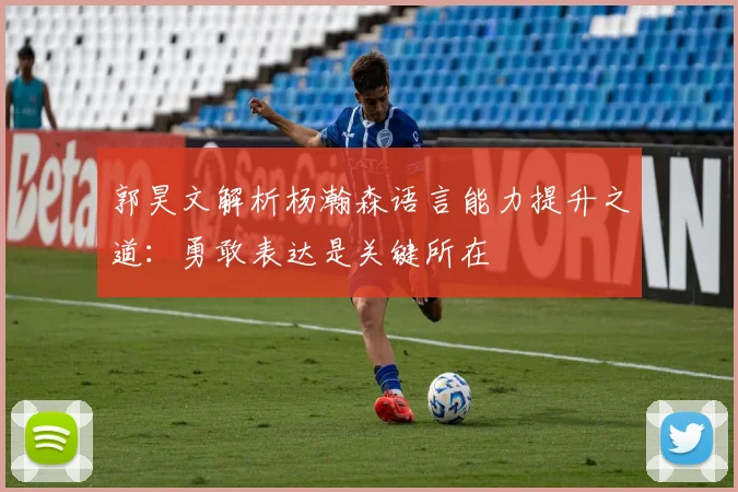 郭昊文解析杨瀚森语言能力提升之道：勇敢表达是关键所在