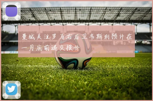曼城关注罗马右后卫韦斯利预计在一月底前递交报价