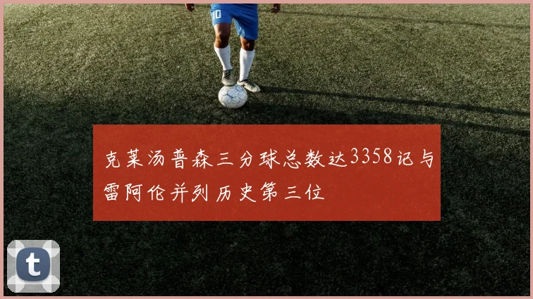 克莱汤普森三分球总数达3358记与雷阿伦并列历史第三位
