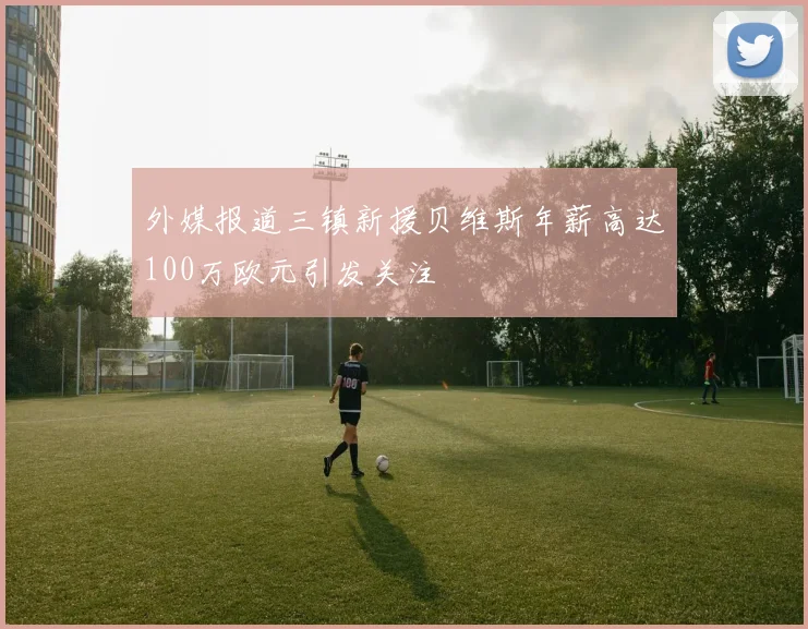外媒报道三镇新援贝维斯年薪高达100万欧元引发关注