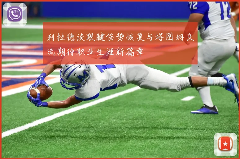利拉德谈跟腱伤势恢复与塔图姆交流期待职业生涯新篇章