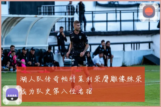 湖人队传奇帕特莱利荣膺雕像殊荣成为队史第八位名宿