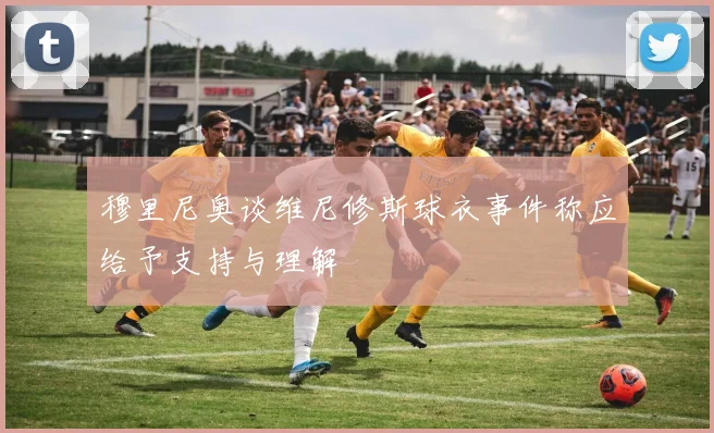 穆里尼奥谈维尼修斯球衣事件称应给予支持与理解
