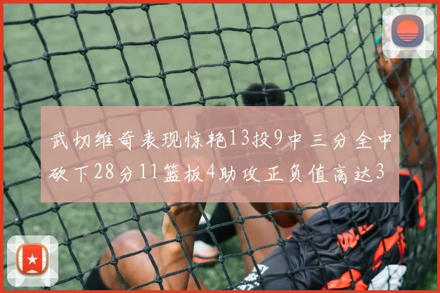 武切维奇表现惊艳13投9中三分全中砍下28分11篮板4助攻正负值高达35