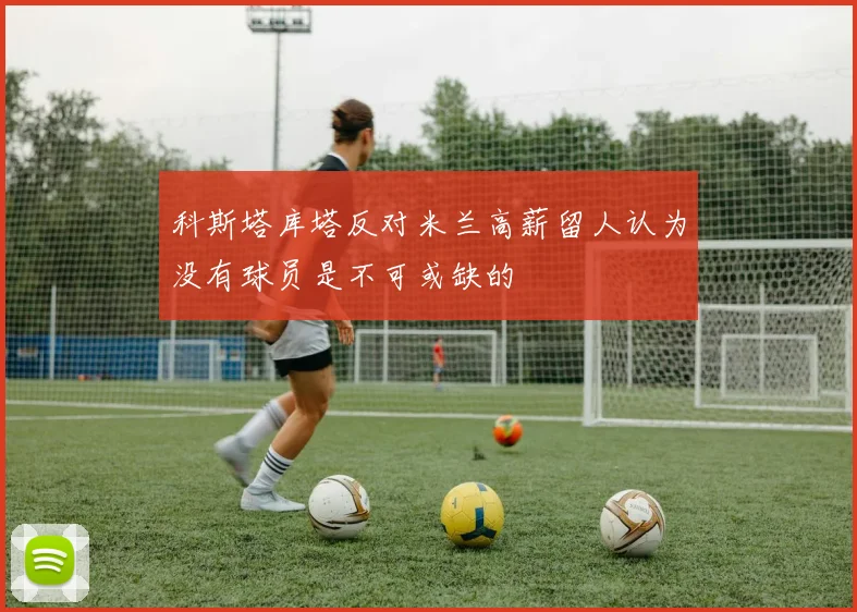 科斯塔库塔反对米兰高薪留人认为没有球员是不可或缺的