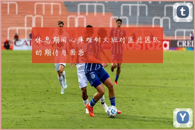 休息期间心痒难耐文班对医疗团队的期待与困惑