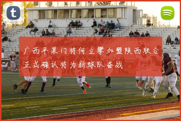 广西平果门将何立攀加盟陕西联合正式确认将为新球队奋战