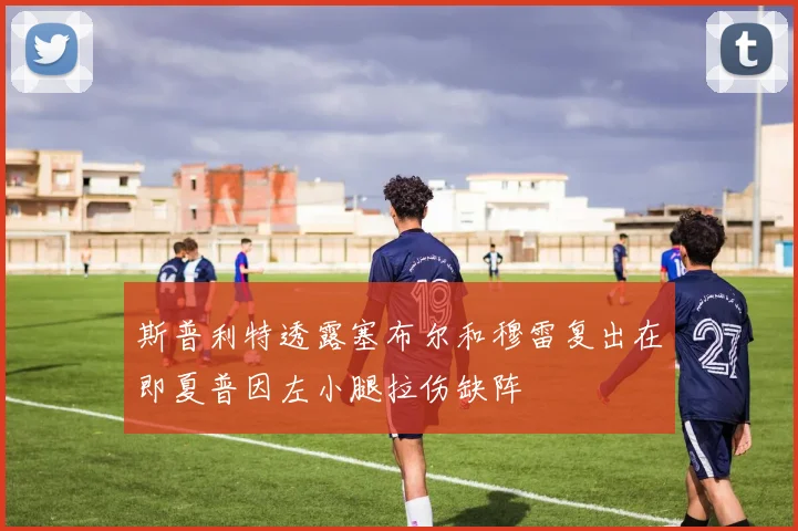 斯普利特透露塞布尔和穆雷复出在即夏普因左小腿拉伤缺阵