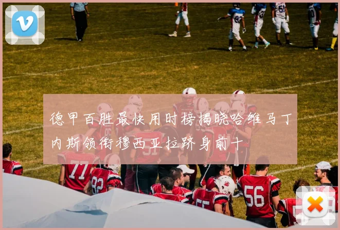 德甲百胜最快用时榜揭晓哈维马丁内斯领衔穆西亚拉跻身前十