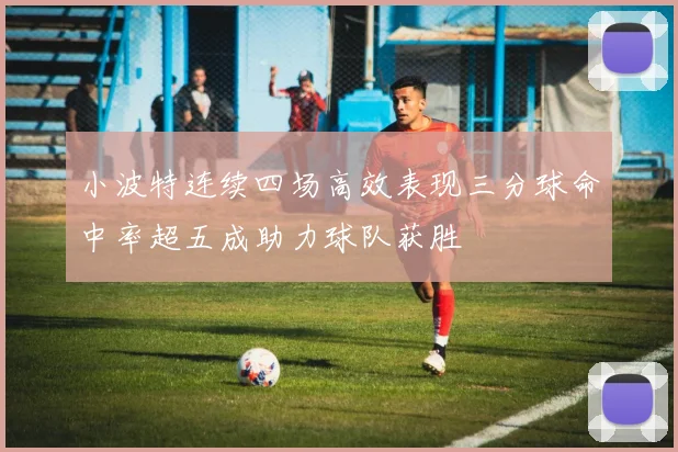 小波特连续四场高效表现三分球命中率超五成助力球队获胜