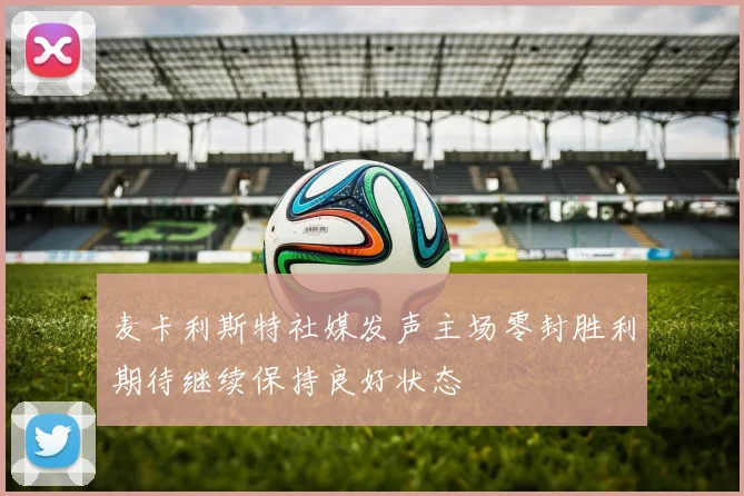 麦卡利斯特社媒发声主场零封胜利期待继续保持良好状态