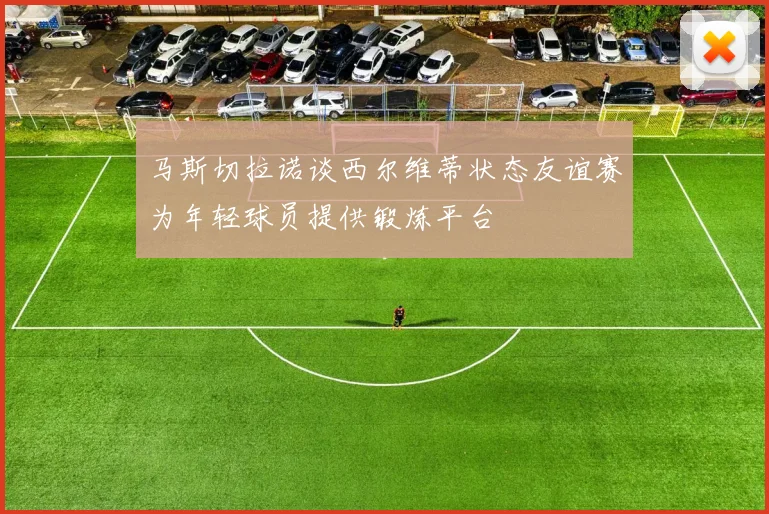 马斯切拉诺谈西尔维蒂状态友谊赛为年轻球员提供锻炼平台