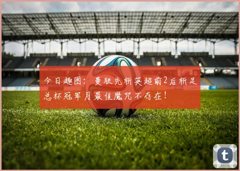 今日趣图：曼联先斩英超前2后斩足总杯冠军月最佳魔咒不存在！