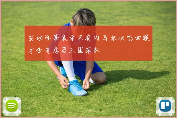 安切洛蒂表示只有内马尔状态回暖才会考虑召入国家队