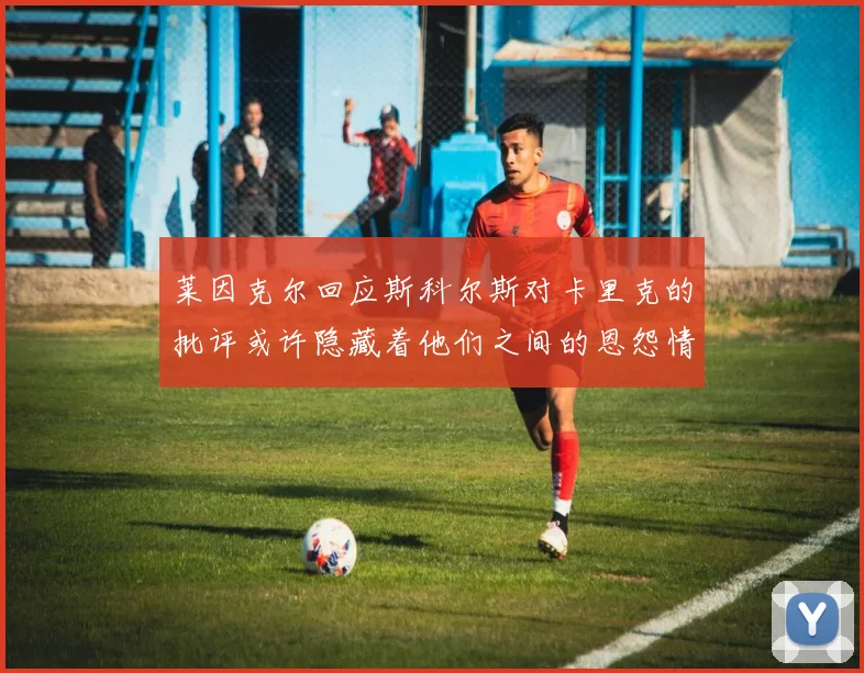 莱因克尔回应斯科尔斯对卡里克的批评或许隐藏着他们之间的恩怨情仇