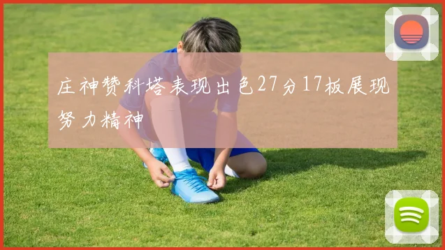 庄神赞科塔表现出色27分17板展现努力精神