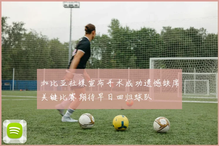 加比亚社媒宣布手术成功遗憾缺席关键比赛期待早日回归球队