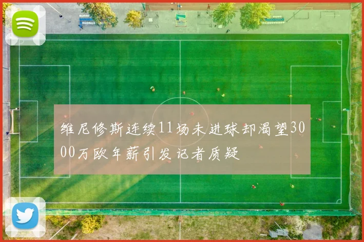 维尼修斯连续11场未进球却渴望3000万欧年薪引发记者质疑