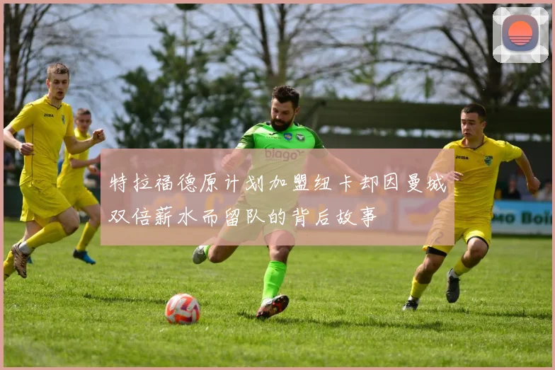 特拉福德原计划加盟纽卡却因曼城双倍薪水而留队的背后故事