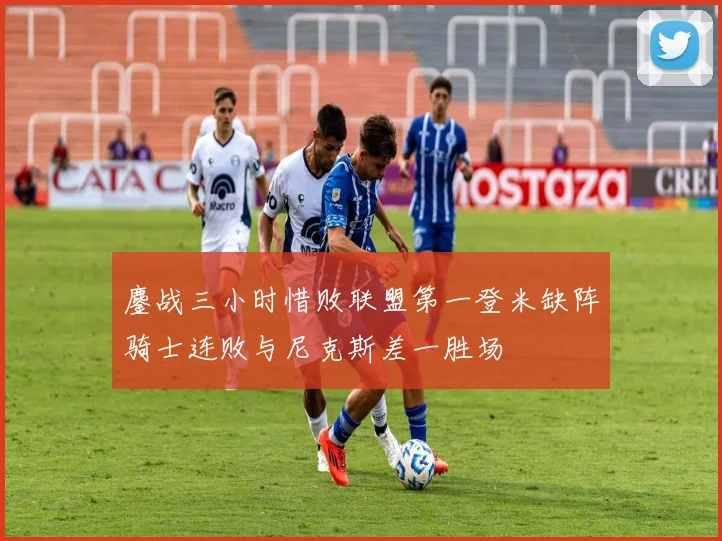 鏖战三小时惜败联盟第一登米缺阵骑士连败与尼克斯差一胜场