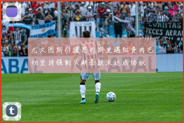 尤文图斯引援恩内斯里遇阻费内巴切坚持强制买断条款未达成协议