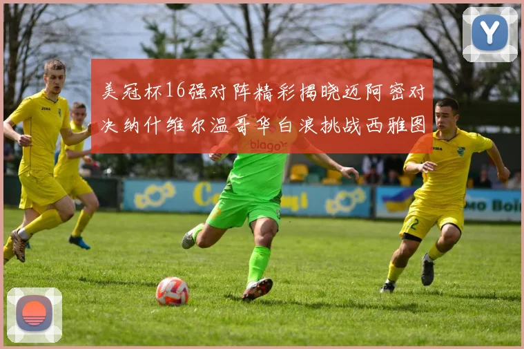 美冠杯16强对阵精彩揭晓迈阿密对决纳什维尔温哥华白浪挑战西雅图海湾人