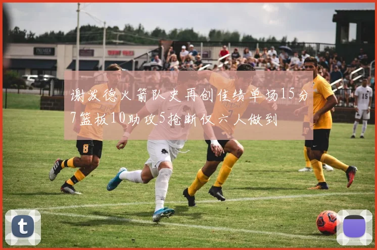 谢泼德火箭队史再创佳绩单场15分7篮板10助攻5抢断仅六人做到