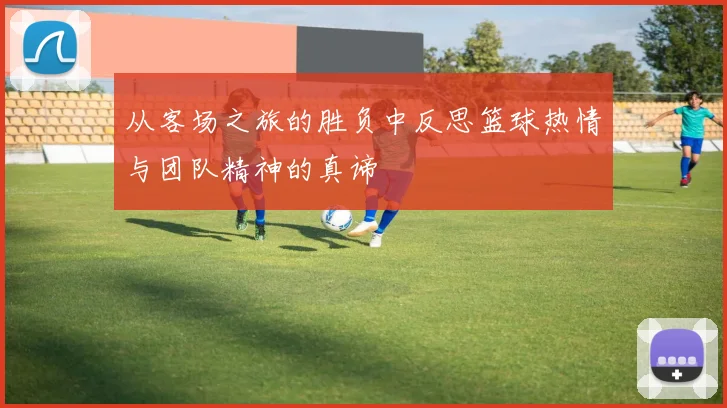 从客场之旅的胜负中反思篮球热情与团队精神的真谛