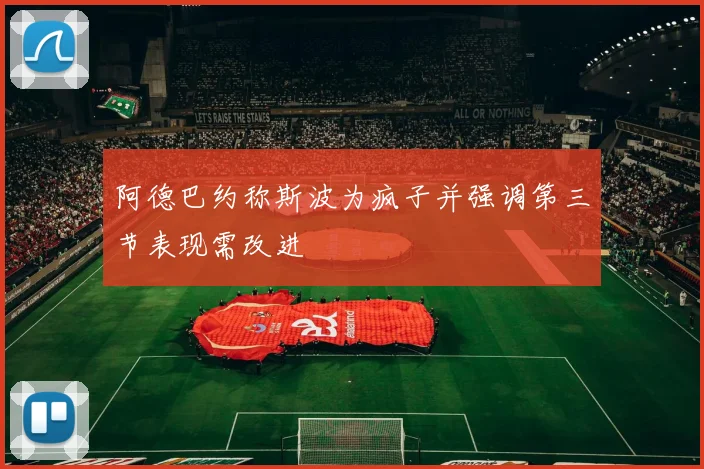 阿德巴约称斯波为疯子并强调第三节表现需改进