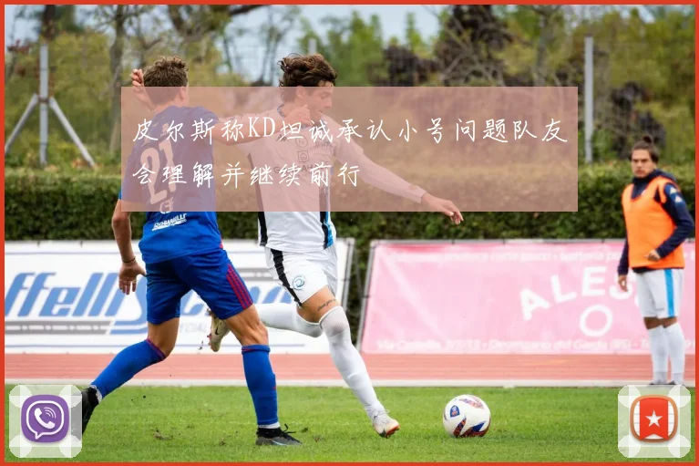 皮尔斯称KD坦诚承认小号问题队友会理解并继续前行