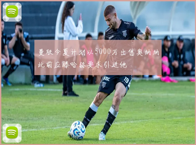 曼联今夏计划以5000万出售奥纳纳此前应滕哈赫要求引进他