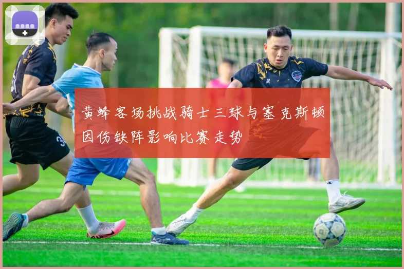 黄蜂客场挑战骑士三球与塞克斯顿因伤缺阵影响比赛走势