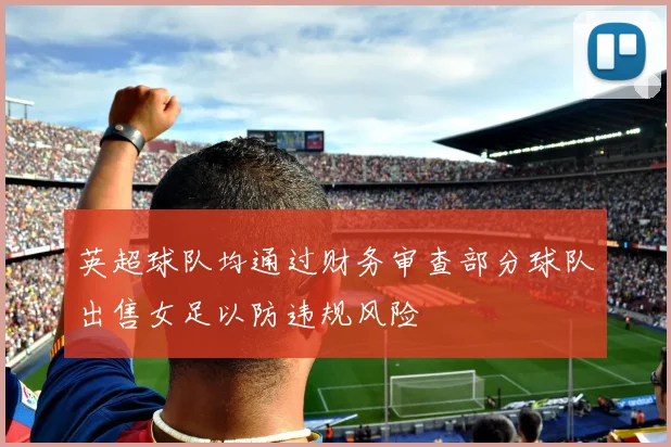 英超球队均通过财务审查部分球队出售女足以防违规风险