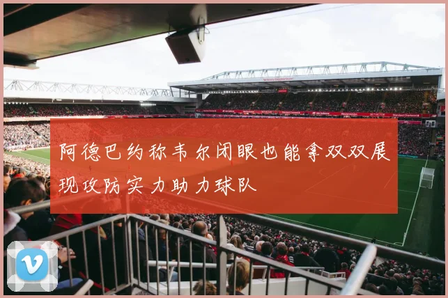 阿德巴约称韦尔闭眼也能拿双双展现攻防实力助力球队
